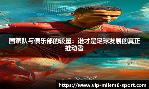 国家队与俱乐部的较量：谁才是足球发展的真正推动者