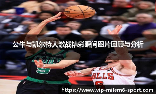 公牛与凯尔特人激战精彩瞬间图片回顾与分析