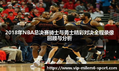 2018年NBA总决赛骑士与勇士精彩对决全程录像回顾与分析