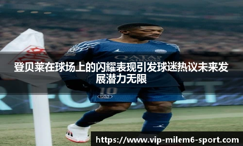 登贝莱在球场上的闪耀表现引发球迷热议未来发展潜力无限
