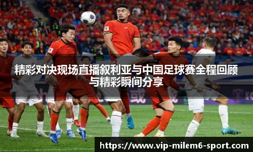 精彩对决现场直播叙利亚与中国足球赛全程回顾与精彩瞬间分享
