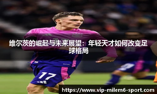 维尔茨的崛起与未来展望：年轻天才如何改变足球格局