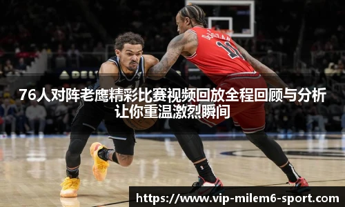 76人对阵老鹰精彩比赛视频回放全程回顾与分析让你重温激烈瞬间